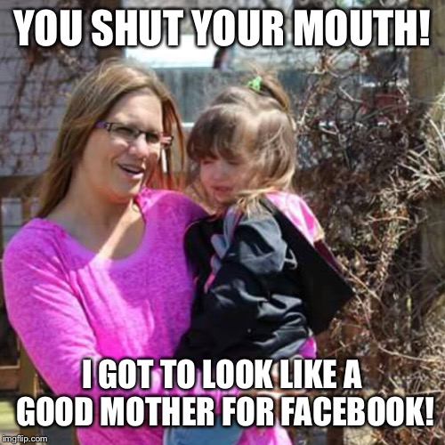 YOU SHUT YOUR MOUTH! I GOT TO LOOK LIKE A GOOD MOTHER FOR FACEBOOK! | image tagged in funny | made w/ Imgflip meme maker