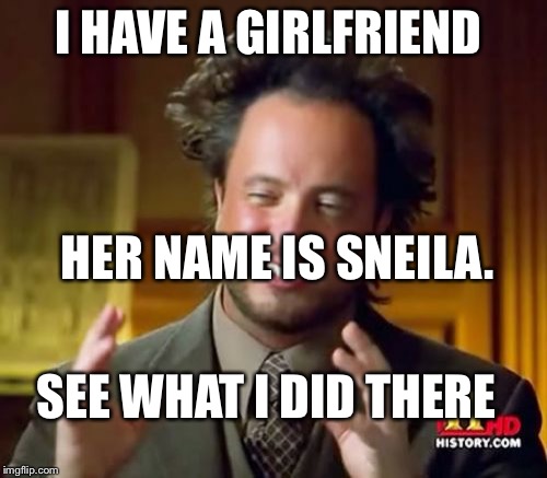 Ancient Aliens Meme | I HAVE A GIRLFRIEND HER NAME IS SNEILA. SEE WHAT I DID THERE | image tagged in memes,ancient aliens | made w/ Imgflip meme maker