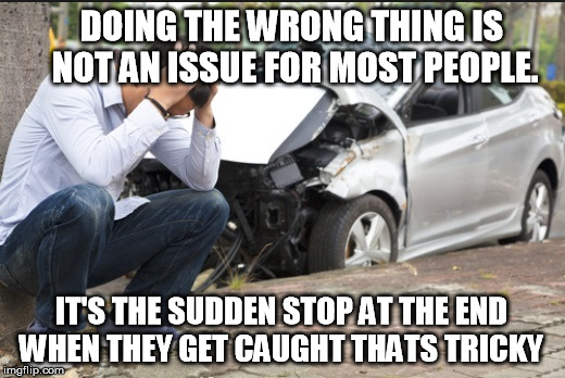 Sudden Stop | DOING THE WRONG THING IS NOT AN ISSUE FOR MOST PEOPLE. IT'S THE SUDDEN STOP AT THE END WHEN THEY GET CAUGHT THATS TRICKY | image tagged in doing it wrong | made w/ Imgflip meme maker
