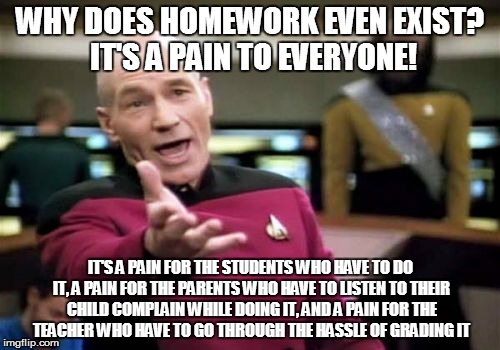 Why does homework exist? | WHY DOES HOMEWORK EVEN EXIST? IT'S A PAIN TO EVERYONE! IT'S A PAIN FOR THE STUDENTS WHO HAVE TO DO IT, A PAIN FOR THE PARENTS WHO HAVE TO LI | image tagged in memes,picard wtf | made w/ Imgflip meme maker