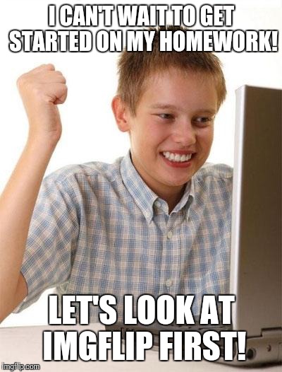 First Day On The Internet Kid | I CAN'T WAIT TO GET STARTED ON MY HOMEWORK! LET'S LOOK AT IMGFLIP FIRST! | image tagged in memes,first day on the internet kid | made w/ Imgflip meme maker