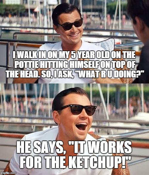 Leonardo Dicaprio Wolf Of Wall Street | I WALK IN ON MY 5 YEAR OLD ON THE POTTIE HITTING HIMSELF ON TOP OF THE HEAD. SO, I ASK, "WHAT R U DOING?" HE SAYS, "IT WORKS FOR THE KETCHUP | image tagged in memes,leonardo dicaprio wolf of wall street | made w/ Imgflip meme maker