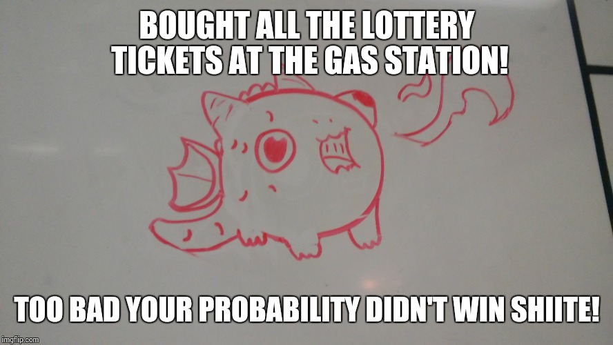 Cute Dragon | BOUGHT ALL THE LOTTERY TICKETS AT THE GAS STATION! TOO BAD YOUR PROBABILITY DIDN'T WIN SHIITE! | image tagged in cute dragon | made w/ Imgflip meme maker