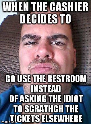 Scowl | WHEN THE CASHIER DECIDES TO GO USE THE RESTROOM INSTEAD OF ASKING THE IDIOT TO SCRATHCH THE TICKETS ELSEWHERE | image tagged in scowl | made w/ Imgflip meme maker