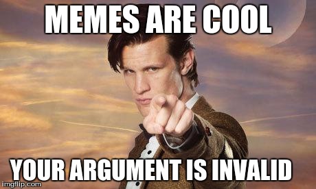 Doctor who | MEMES ARE COOL YOUR ARGUMENT IS INVALID | image tagged in doctor who | made w/ Imgflip meme maker