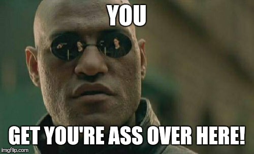 Matrix Morpheus | YOU GET YOU'RE ASS OVER HERE! | image tagged in memes,matrix morpheus | made w/ Imgflip meme maker