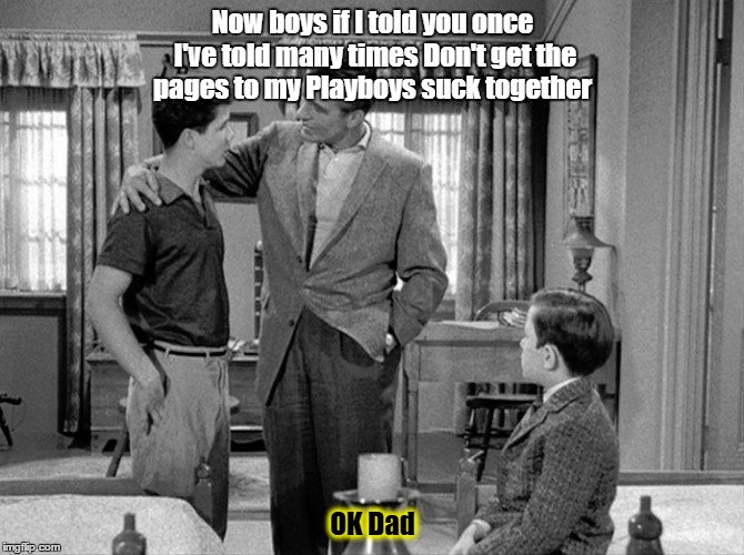 Now boys if I told you once I've told many times Don't get the pages to my Playboys suck together OK Dad | image tagged in tv show | made w/ Imgflip meme maker