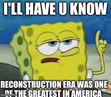 I'll Have You Know Spongebob | I'LL HAVE U KNOW RECONSTRUCTION ERA WAS ONE OF THE GREATEST IN AMERICA | image tagged in memes,ill have you know spongebob | made w/ Imgflip meme maker
