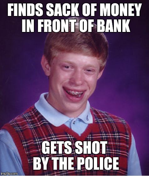 Bad Luck Brian Meme | FINDS SACK OF MONEY IN FRONT OF BANK GETS SHOT BY THE POLICE | image tagged in memes,bad luck brian | made w/ Imgflip meme maker