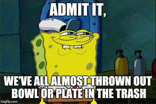 Don't You Squidward | ADMIT IT, WE'VE ALL ALMOST THROWN OUT BOWL OR PLATE IN THE TRASH | image tagged in memes,dont you squidward | made w/ Imgflip meme maker