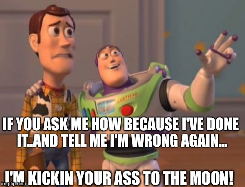 Ask again I dare ya | IF YOU ASK ME HOW BECAUSE I'VE DONE IT..AND TELL ME I'M WRONG AGAIN... I'M KICKIN YOUR ASS TO THE MOON! | image tagged in buzz lightyear,try me,make my day,x x everywhere | made w/ Imgflip meme maker