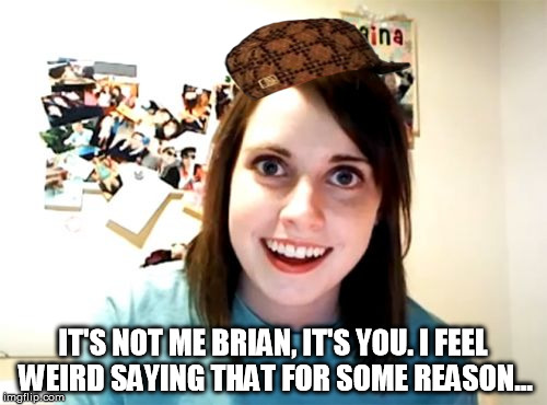 Overly Attached Girlfriend Meme | IT'S NOT ME BRIAN, IT'S YOU. I FEEL WEIRD SAYING THAT FOR SOME REASON... | image tagged in memes,overly attached girlfriend,scumbag | made w/ Imgflip meme maker