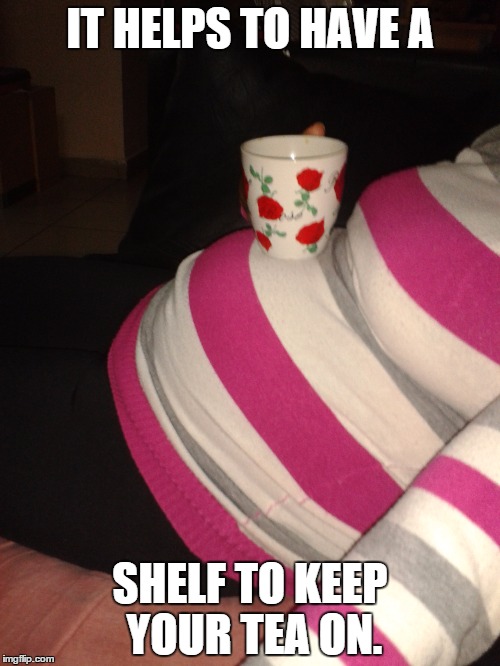 Tea time | IT HELPS TO HAVE A SHELF TO KEEP YOUR TEA ON. | image tagged in tea,yo mamas so fat | made w/ Imgflip meme maker