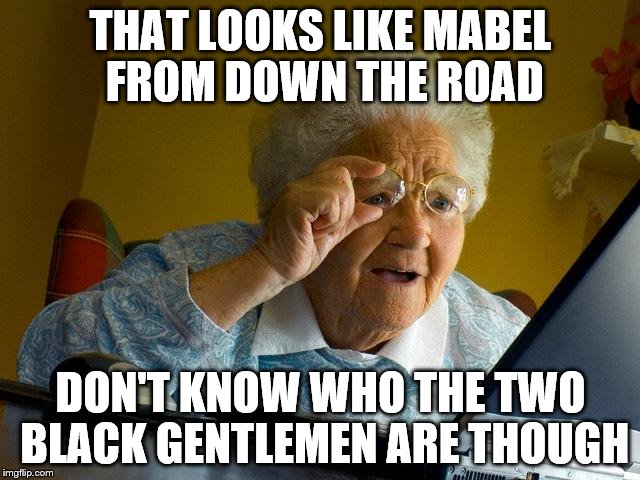 Grandma Finds The Internet | THAT LOOKS LIKE MABEL FROM DOWN THE ROAD DON'T KNOW WHO THE TWO BLACK GENTLEMEN ARE THOUGH | image tagged in memes,grandma finds the internet | made w/ Imgflip meme maker