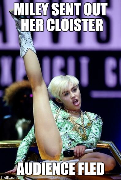 Miley cyrus | MILEY SENT OUT HER CLOISTER AUDIENCE FLED | image tagged in miley cyrus | made w/ Imgflip meme maker