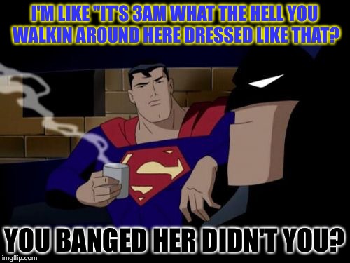 Last nights adventure | I'M LIKE "IT'S 3AM WHAT THE HELL YOU WALKIN AROUND HERE DRESSED LIKE THAT? YOU BANGED HER DIDN'T YOU? | image tagged in memes,batman and superman,superhero | made w/ Imgflip meme maker