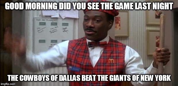 coming to america  | GOOD MORNING DID YOU SEE THE GAME LAST NIGHT THE COWBOYS OF DALLAS BEAT THE GIANTS OF NEW YORK | image tagged in coming to america | made w/ Imgflip meme maker
