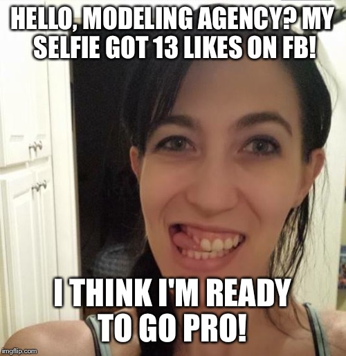 I'm awesome!  | HELLO, MODELING AGENCY?MY SELFIE GOT 13 LIKES ON FB! I THINK I'M READY TO GO PRO! | image tagged in funny,too funny,hilarious,lol | made w/ Imgflip meme maker