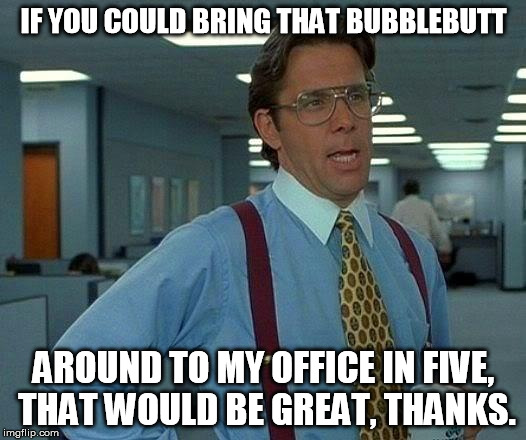 That Would Be Great Meme | IF YOU COULD BRING THAT BUBBLEBUTT AROUND TO MY OFFICE IN FIVE, THAT WOULD BE GREAT, THANKS. | image tagged in memes,that would be great | made w/ Imgflip meme maker