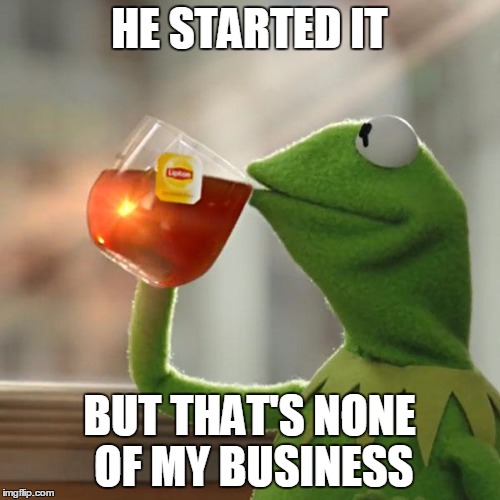 But That's None Of My Business Meme | HE STARTED IT BUT THAT'S NONE OF MY BUSINESS | image tagged in memes,but thats none of my business,kermit the frog | made w/ Imgflip meme maker
