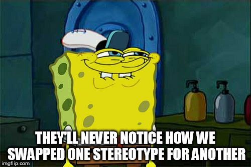 Don't You Squidward Meme | THEY'LL NEVER NOTICE HOW WE SWAPPED ONE STEREOTYPE FOR ANOTHER | image tagged in memes,dont you squidward | made w/ Imgflip meme maker