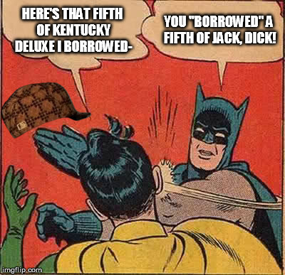 Batman Slapping Robin Meme | HERE'S THAT FIFTH OF KENTUCKY DELUXE I BORROWED- YOU "BORROWED" A FIFTH OF JACK, DICK! | image tagged in memes,batman slapping robin,scumbag | made w/ Imgflip meme maker