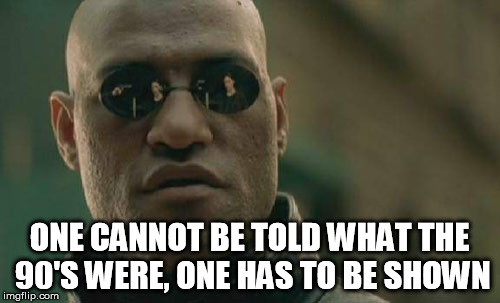 Matrix Morpheus Meme | ONE CANNOT BE TOLD WHAT THE 90'S WERE, ONE HAS TO BE SHOWN | image tagged in memes,matrix morpheus | made w/ Imgflip meme maker