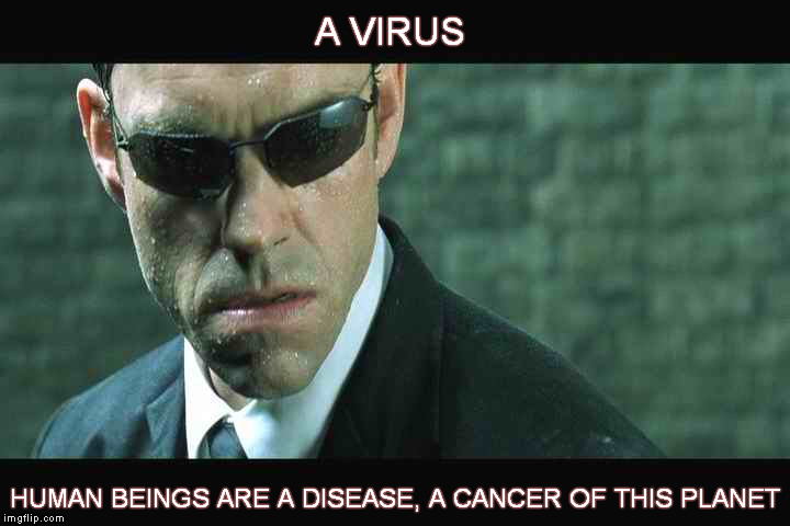 Some "people"... | A VIRUS HUMAN BEINGS ARE A DISEASE, A CANCER OF THIS PLANET | image tagged in memes,quotes,the matrix,agent smith,hugo weaving,shaitans muse | made w/ Imgflip meme maker
