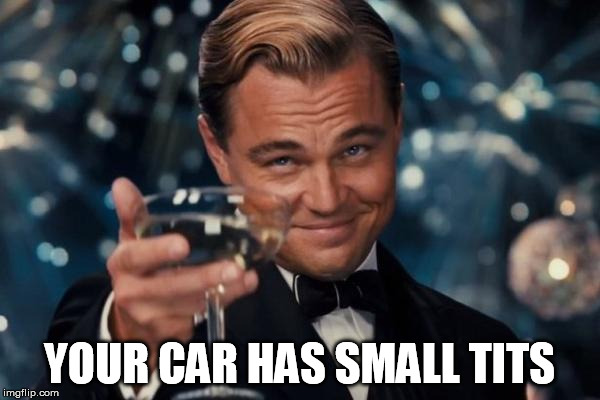 Leonardo Dicaprio Cheers Meme | YOUR CAR HAS SMALL TITS | image tagged in memes,leonardo dicaprio cheers | made w/ Imgflip meme maker