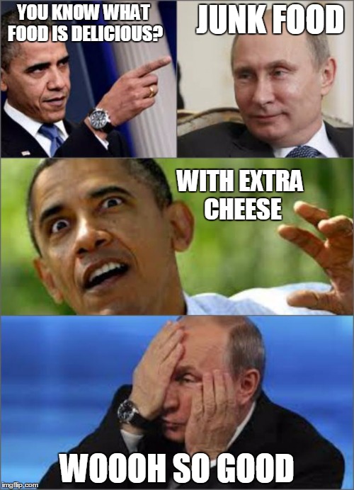 Obama v Putin | YOU KNOW WHAT FOOD IS DELICIOUS? JUNK FOOD WITH EXTRA CHEESE WOOOH SO GOOD | image tagged in obama v putin | made w/ Imgflip meme maker