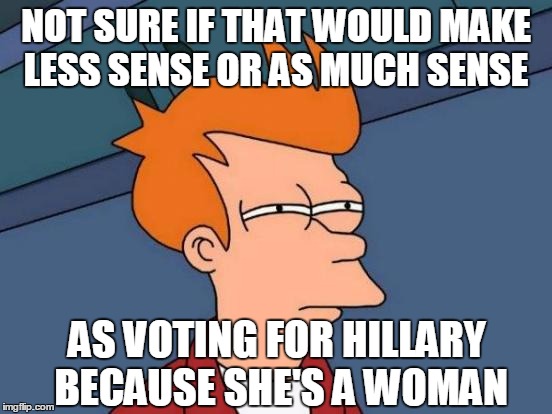 Futurama Fry Meme | NOT SURE IF THAT WOULD MAKE LESS SENSE OR AS MUCH SENSE AS VOTING FOR HILLARY BECAUSE SHE'S A WOMAN | image tagged in memes,futurama fry | made w/ Imgflip meme maker