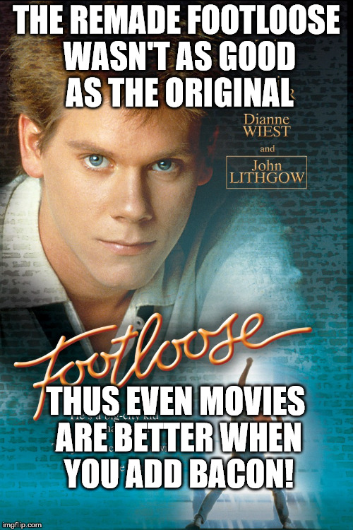 THE REMADE FOOTLOOSE WASN'T AS GOOD AS THE ORIGINAL THUS EVEN MOVIES ARE BETTER WHEN YOU ADD BACON! | image tagged in kevin bacon | made w/ Imgflip meme maker