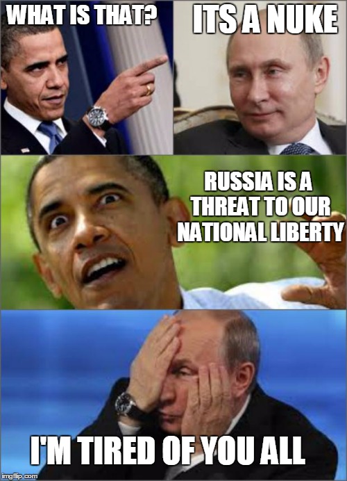 Obama v Putin | WHAT IS THAT? ITS A NUKE RUSSIA IS A THREAT TO OUR NATIONAL LIBERTY I'M TIRED OF YOU ALL | image tagged in obama v putin | made w/ Imgflip meme maker