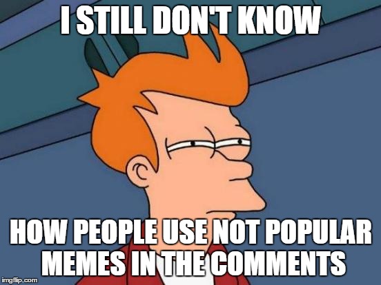 Futurama Fry | I STILL DON'T KNOW HOW PEOPLE USE NOT POPULAR MEMES IN THE COMMENTS | image tagged in memes,futurama fry | made w/ Imgflip meme maker