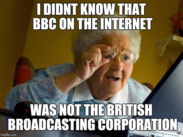 Grandma Finds The Internet | I DIDNT KNOW THAT BBC ON THE INTERNET WAS NOT THE BRITISH BROADCASTING CORPORATION | image tagged in memes,grandma finds the internet | made w/ Imgflip meme maker