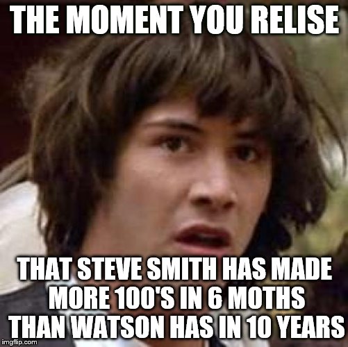 Conspiracy Keanu Meme | THE MOMENT YOU RELISE THAT STEVE SMITH HAS MADE MORE 100'S IN 6 MOTHS THAN WATSON HAS IN 10 YEARS | image tagged in memes,conspiracy keanu | made w/ Imgflip meme maker