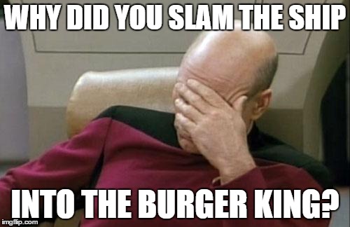 Captain Picard Facepalm | WHY DID YOU SLAM THE SHIP INTO THE BURGER KING? | image tagged in memes,captain picard facepalm | made w/ Imgflip meme maker
