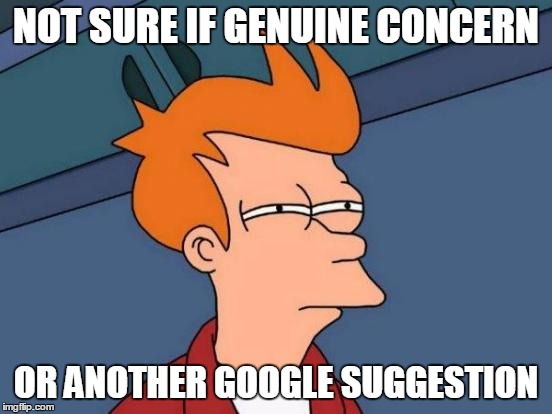 Futurama Fry Meme | NOT SURE IF GENUINE CONCERN OR ANOTHER GOOGLE SUGGESTION | image tagged in memes,futurama fry | made w/ Imgflip meme maker