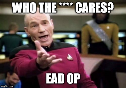 Picard Wtf | WHO THE **** CARES? EAD OP | image tagged in memes,picard wtf | made w/ Imgflip meme maker