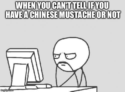 Computer Guy Meme | WHEN YOU CAN'T TELL IF YOU HAVE A CHINESE MUSTACHE OR NOT | image tagged in memes,computer guy | made w/ Imgflip meme maker