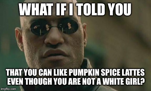 Matrix Morpheus Meme | WHAT IF I TOLD YOU THAT YOU CAN LIKE PUMPKIN SPICE LATTES EVEN THOUGH YOU ARE NOT A WHITE GIRL? | image tagged in memes,matrix morpheus,starbucks,pumpkin | made w/ Imgflip meme maker