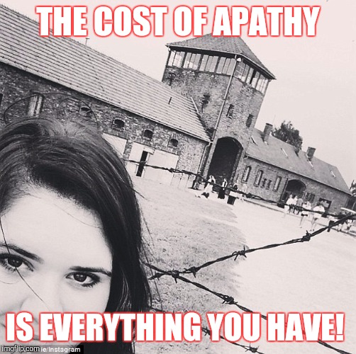 THE COST OF APATHY IS EVERYTHING YOU HAVE! | image tagged in auschwicz | made w/ Imgflip meme maker