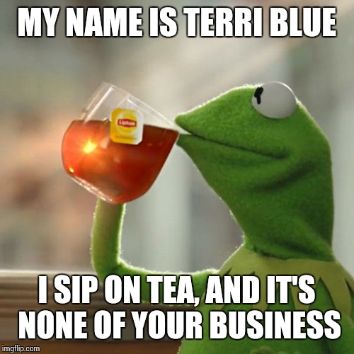 But That's None Of My Business | MY NAME IS TERRI BLUE I SIP ON TEA, AND IT'S NONE OF YOUR BUSINESS | image tagged in memes,but thats none of my business,kermit the frog | made w/ Imgflip meme maker