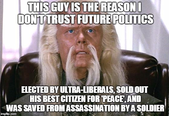 Stop relating current politics to star trek. Future voters and politician are also retarded | THIS GUY IS THE REASON I DON'T TRUST FUTURE POLITICS ELECTED BY ULTRA-LIBERALS, SOLD OUT HIS BEST CITIZEN FOR 'PEACE', AND WAS SAVED FROM AS | image tagged in star trek politics,politics,star trek,president,election 2016 | made w/ Imgflip meme maker