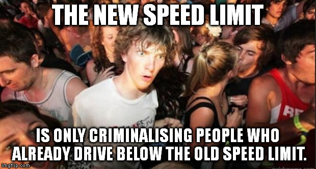 Sudden Realisation Studenr | THE NEW SPEED LIMIT IS ONLY CRIMINALISING PEOPLE WHO ALREADY DRIVE BELOW THE OLD SPEED LIMIT. | image tagged in sudden realisation studenr | made w/ Imgflip meme maker