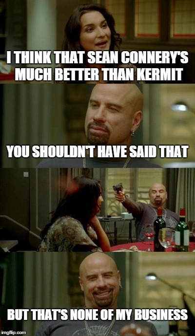 Skinhead John Travolta Meme | I THINK THAT SEAN CONNERY'S MUCH BETTER THAN KERMIT YOU SHOULDN'T HAVE SAID THAT BUT THAT'S NONE OF MY BUSINESS | image tagged in memes,skinhead john travolta | made w/ Imgflip meme maker