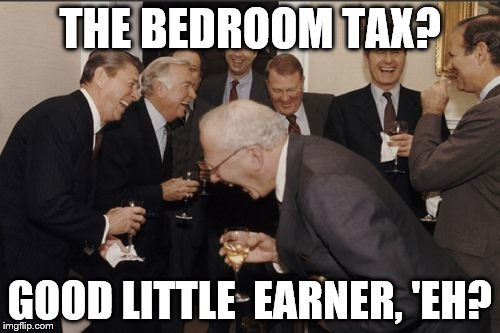 Laughing Men In Suits Meme | THE BEDROOM TAX? GOOD LITTLE  EARNER, 'EH? | image tagged in memes,laughing men in suits | made w/ Imgflip meme maker