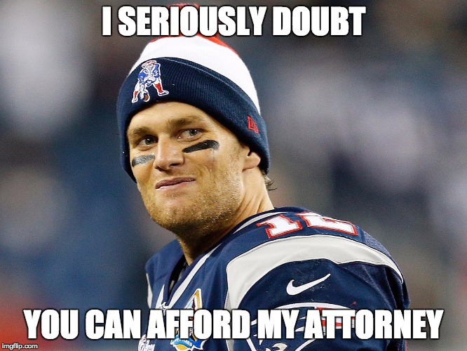 I SERIOUSLY DOUBT YOU CAN AFFORD MY ATTORNEY | image tagged in tom brady | made w/ Imgflip meme maker