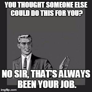 Kill Yourself Guy Meme | YOU THOUGHT SOMEONE ELSE COULD DO THIS FOR YOU? NO SIR, THAT'S ALWAYS BEEN YOUR JOB. | image tagged in memes,kill yourself guy | made w/ Imgflip meme maker