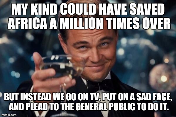 Leonardo Dicaprio Cheers | MY KIND COULD HAVE SAVED AFRICA A MILLION TIMES OVER BUT INSTEAD WE GO ON TV, PUT ON A SAD FACE, AND PLEAD TO THE GENERAL PUBLIC TO DO IT. | image tagged in memes,leonardo dicaprio cheers | made w/ Imgflip meme maker